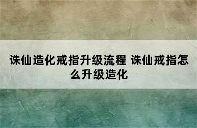 诛仙造化戒指升级流程 诛仙戒指怎么升级造化